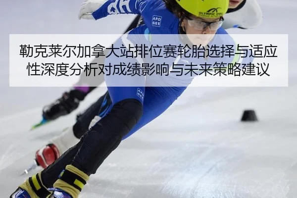 勒克莱尔加拿大站排位赛轮胎选择与适应性深度分析对成绩影响与未来策略建议
