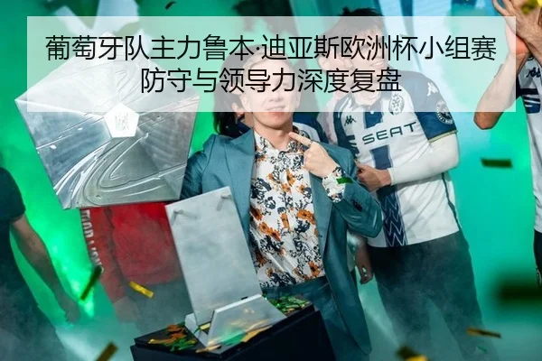 葡萄牙队主力鲁本·迪亚斯欧洲杯小组赛防守与领导力深度复盘